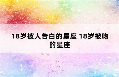 18岁被人告白的星座 18岁被吻的星座